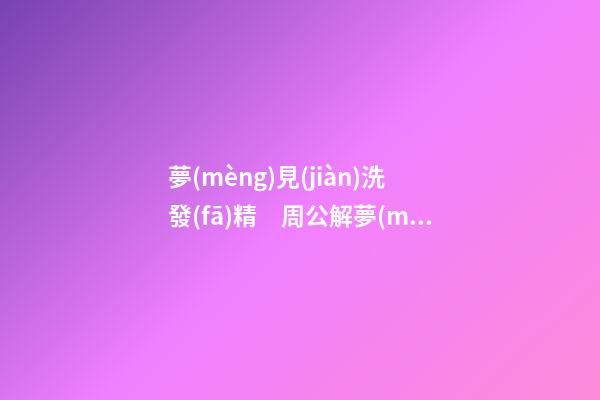 夢(mèng)見(jiàn)洗發(fā)精　周公解夢(mèng)之夢(mèng)到洗發(fā)精